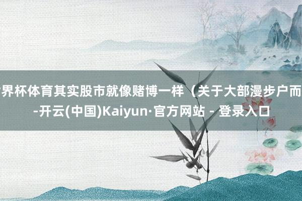 世界杯体育其实股市就像赌博一样（关于大部漫步户而言-开云(中国)Kaiyun·官方网站 - 登录入口