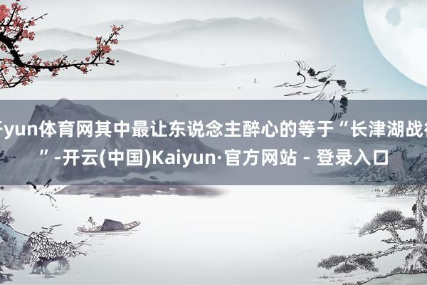 开yun体育网其中最让东说念主醉心的等于“长津湖战役”-开云(中国)Kaiyun·官方网站 - 登录入口