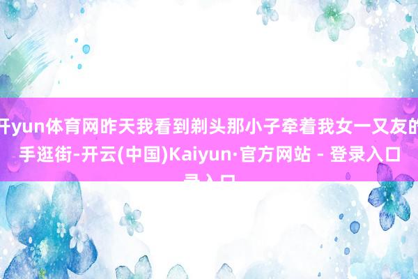 开yun体育网昨天我看到剃头那小子牵着我女一又友的手逛街-开云(中国)Kaiyun·官方网站 - 登录入口