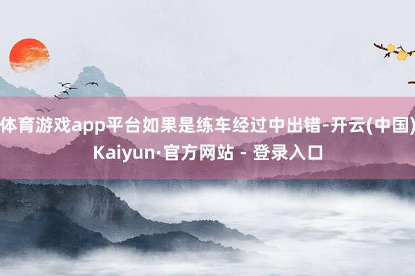 体育游戏app平台如果是练车经过中出错-开云(中国)Kaiyun·官方网站 - 登录入口