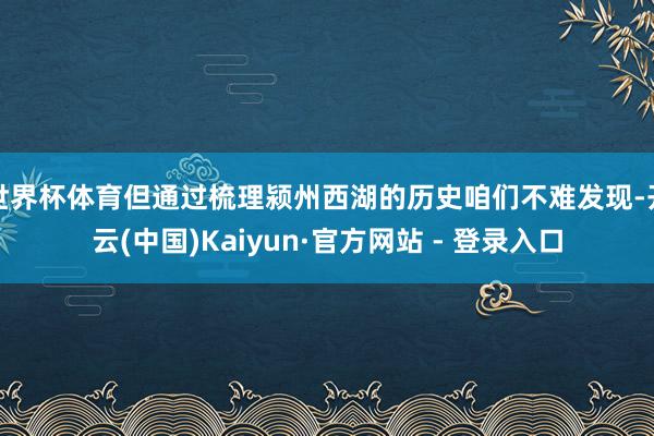 世界杯体育但通过梳理颍州西湖的历史咱们不难发现-开云(中国)Kaiyun·官方网站 - 登录入口