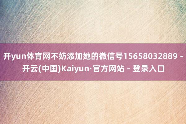 开yun体育网不妨添加她的微信号15658032889 -开云(中国)Kaiyun·官方网站 - 登录入口