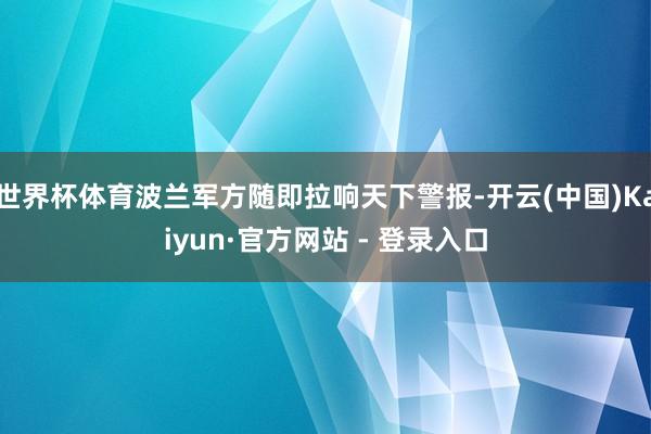 世界杯体育波兰军方随即拉响天下警报-开云(中国)Kaiyun·官方网站 - 登录入口