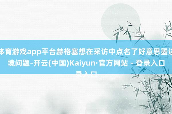 体育游戏app平台赫格塞想在采访中点名了好意思墨边境问题-开云(中国)Kaiyun·官方网站 - 登录入口