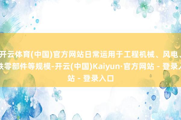 开云体育(中国)官方网站日常运用于工程机械、风电、高铁零部件等规模-开云(中国)Kaiyun·官方网站 - 登录入口