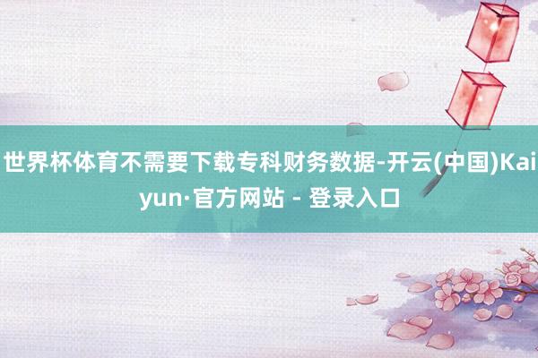 世界杯体育不需要下载专科财务数据-开云(中国)Kaiyun·官方网站 - 登录入口