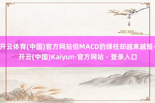开云体育(中国)官方网站但MACD的绿柱却越来越短-开云(中国)Kaiyun·官方网站 - 登录入口