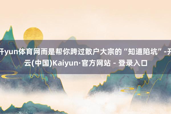 开yun体育网而是帮你跨过散户大宗的“知道陷坑”-开云(中国)Kaiyun·官方网站 - 登录入口