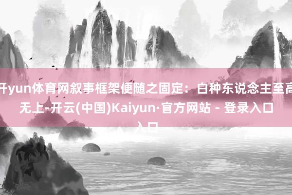 开yun体育网叙事框架便随之固定：白种东说念主至高无上-开云(中国)Kaiyun·官方网站 - 登录入口