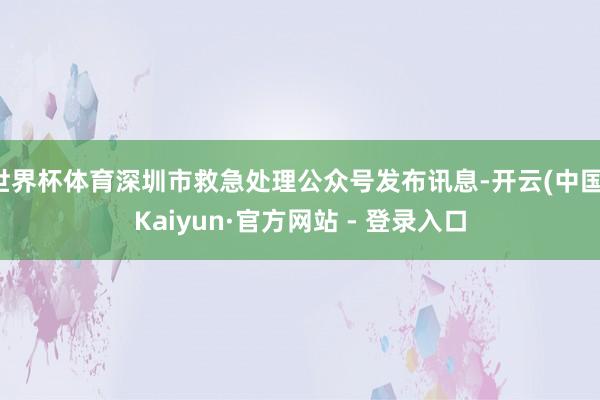 世界杯体育深圳市救急处理公众号发布讯息-开云(中国)Kaiyun·官方网站 - 登录入口