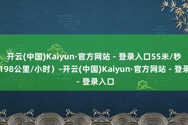 开云(中国)Kaiyun·官方网站 - 登录入口55米/秒（约198公里/小时）-开云(中国)Kaiyun·官方网站 - 登录入口