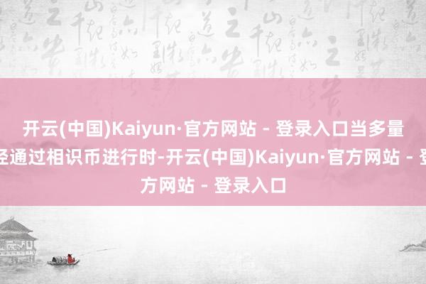 开云(中国)Kaiyun·官方网站 - 登录入口当多量经济行径通过相识币进行时-开云(中国)Kaiyun·官方网站 - 登录入口