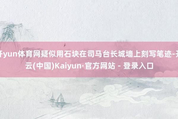 开yun体育网疑似用石块在司马台长城墙上刻写笔迹-开云(中国)Kaiyun·官方网站 - 登录入口