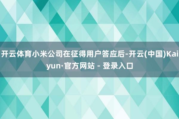 开云体育小米公司在征得用户答应后-开云(中国)Kaiyun·官方网站 - 登录入口
