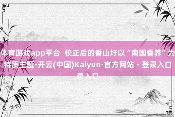 体育游戏app平台  校正后的香山圩以“南国香养”为特质主题-开云(中国)Kaiyun·官方网站 - 登录入口