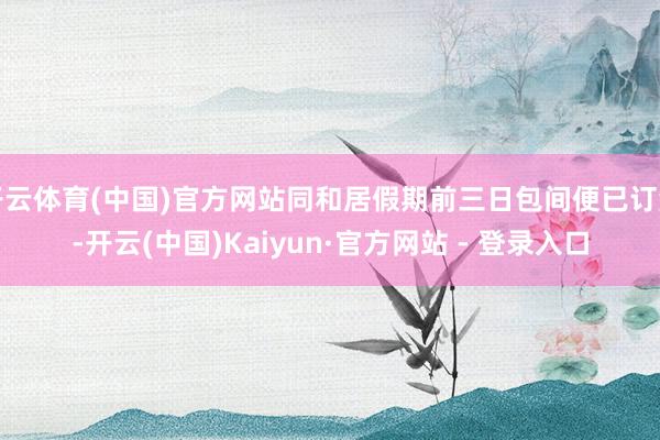 开云体育(中国)官方网站同和居假期前三日包间便已订满-开云(中国)Kaiyun·官方网站 - 登录入口