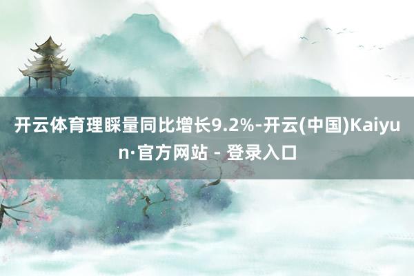 开云体育理睬量同比增长9.2%-开云(中国)Kaiyun·官方网站 - 登录入口