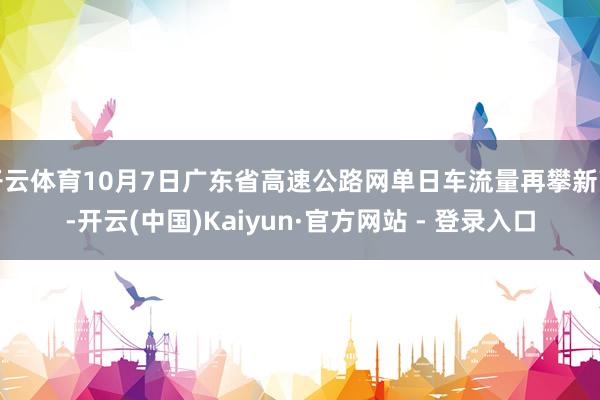 开云体育10月7日广东省高速公路网单日车流量再攀新高-开云(中国)Kaiyun·官方网站 - 登录入口