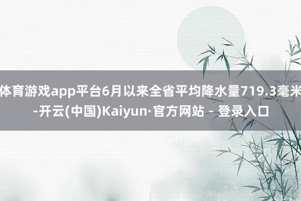 体育游戏app平台6月以来全省平均降水量719.3毫米-开云(中国)Kaiyun·官方网站 - 登录入口