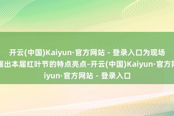 开云(中国)Kaiyun·官方网站 - 登录入口为现场嘉宾与旅客勾画出本届红叶节的特点亮点-开云(中国)Kaiyun·官方网站 - 登录入口