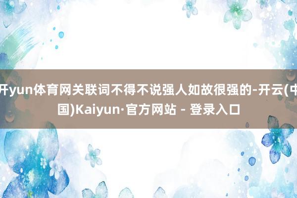 开yun体育网关联词不得不说强人如故很强的-开云(中国)Kaiyun·官方网站 - 登录入口