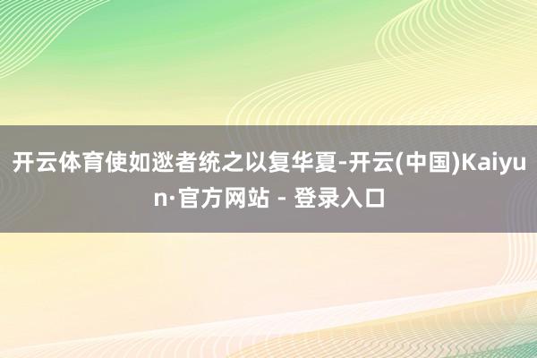 开云体育使如逖者统之以复华夏-开云(中国)Kaiyun·官方网站 - 登录入口