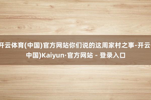开云体育(中国)官方网站你们说的这周家村之事-开云(中国)Kaiyun·官方网站 - 登录入口