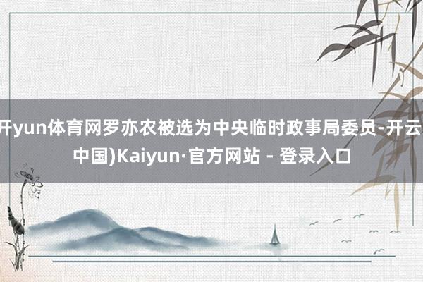 开yun体育网罗亦农被选为中央临时政事局委员-开云(中国)Kaiyun·官方网站 - 登录入口