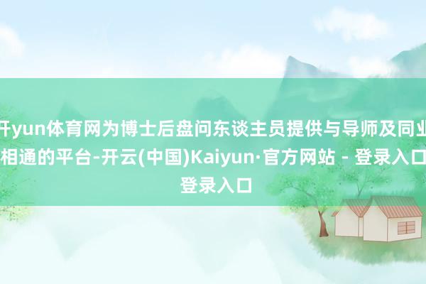 开yun体育网为博士后盘问东谈主员提供与导师及同业相通的平台-开云(中国)Kaiyun·官方网站 - 登录入口