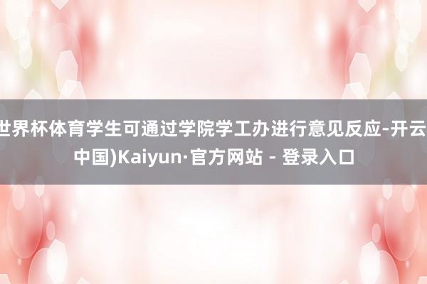 世界杯体育学生可通过学院学工办进行意见反应-开云(中国)Kaiyun·官方网站 - 登录入口
