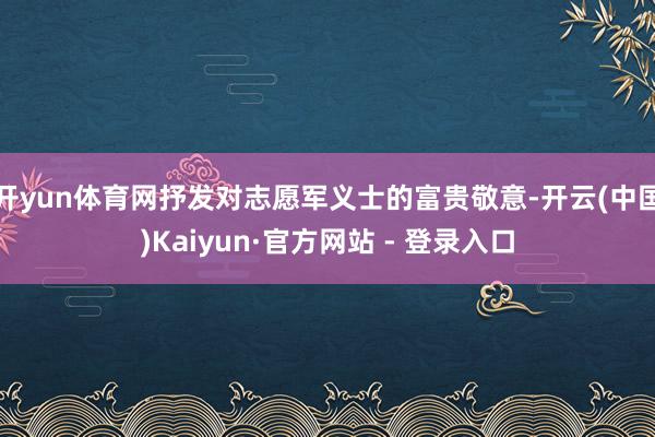 开yun体育网抒发对志愿军义士的富贵敬意-开云(中国)Kaiyun·官方网站 - 登录入口