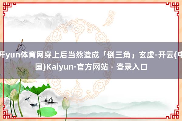 开yun体育网穿上后当然造成「倒三角」玄虚-开云(中国)Kaiyun·官方网站 - 登录入口