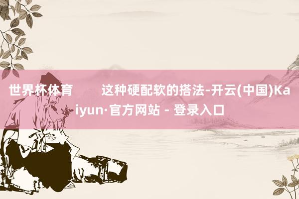 世界杯体育 这种硬配软的搭法-开云(中国)Kaiyun·官方网站 - 登录入口