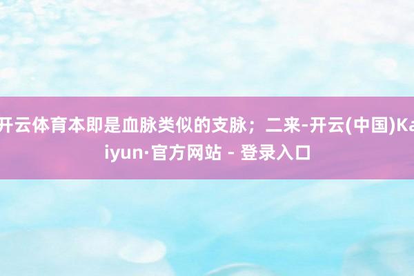 开云体育本即是血脉类似的支脉；二来-开云(中国)Kaiyun·官方网站 - 登录入口