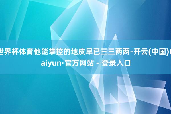 世界杯体育他能掌控的地皮早已三三两两-开云(中国)Kaiyun·官方网站 - 登录入口
