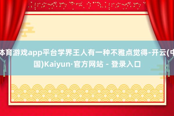 体育游戏app平台学界王人有一种不雅点觉得-开云(中国)Kaiyun·官方网站 - 登录入口