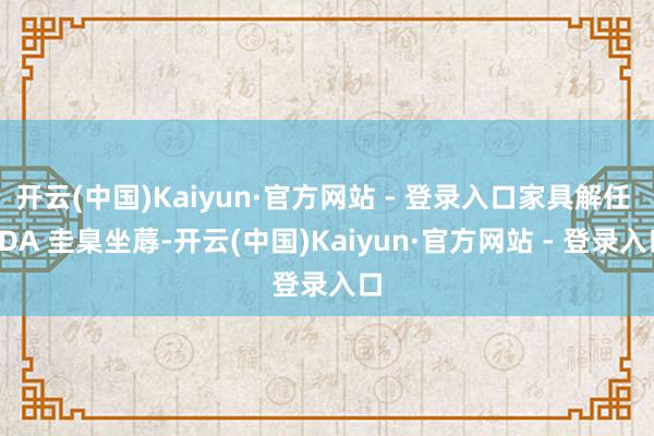 开云(中国)Kaiyun·官方网站 - 登录入口家具解任 FDA 圭臬坐蓐-开云(中国)Kaiyun·官方网站 - 登录入口