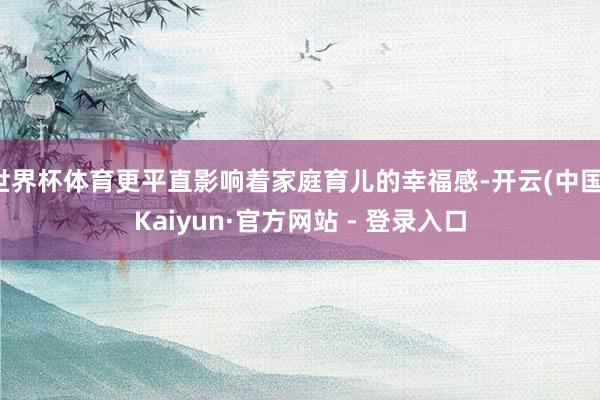 世界杯体育更平直影响着家庭育儿的幸福感-开云(中国)Kaiyun·官方网站 - 登录入口