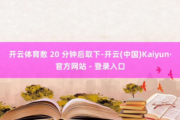 开云体育敷 20 分钟后取下-开云(中国)Kaiyun·官方网站 - 登录入口