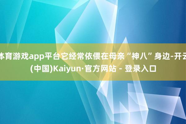 体育游戏app平台它经常依偎在母亲“神八”身边-开云(中国)Kaiyun·官方网站 - 登录入口