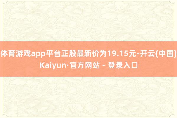 体育游戏app平台正股最新价为19.15元-开云(中国)Kaiyun·官方网站 - 登录入口