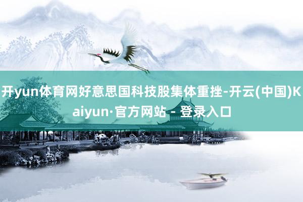 开yun体育网好意思国科技股集体重挫-开云(中国)Kaiyun·官方网站 - 登录入口