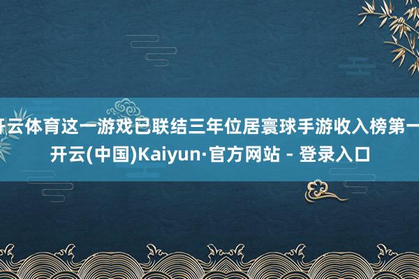 开云体育这一游戏已联结三年位居寰球手游收入榜第一-开云(中国)Kaiyun·官方网站 - 登录入口