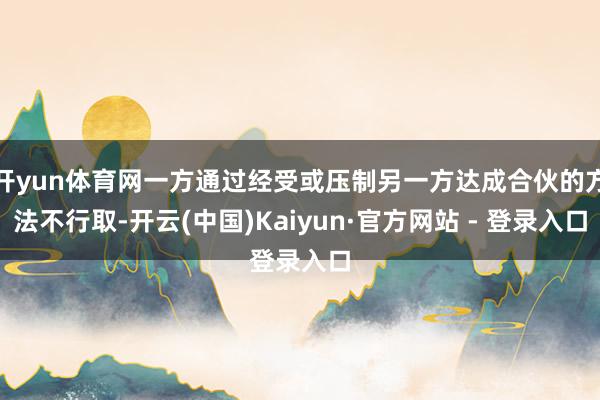开yun体育网一方通过经受或压制另一方达成合伙的方法不行取-开云(中国)Kaiyun·官方网站 - 登录入口