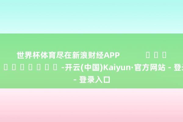 世界杯体育尽在新浪财经APP            													-开云(中国)Kaiyun·官方网站 - 登录入口