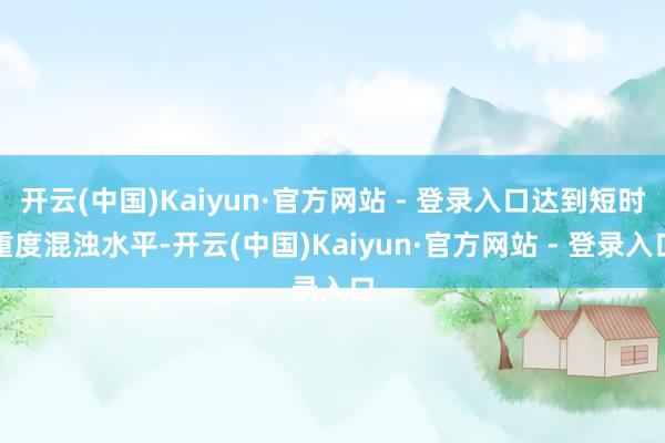 开云(中国)Kaiyun·官方网站 - 登录入口达到短时重度混浊水平-开云(中国)Kaiyun·官方网站 - 登录入口