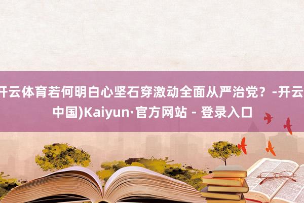 开云体育若何明白心坚石穿激动全面从严治党？-开云(中国)Kaiyun·官方网站 - 登录入口