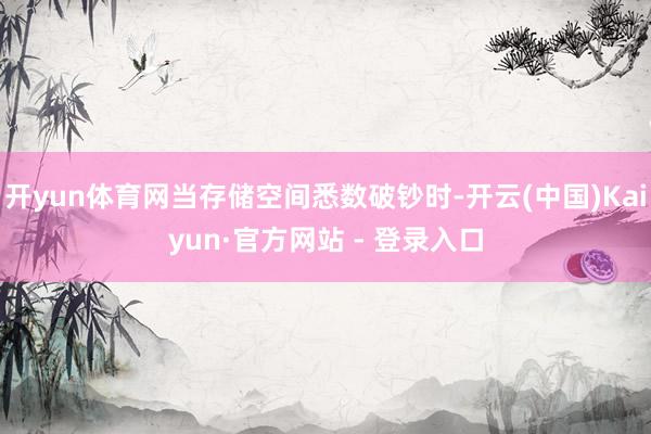 开yun体育网当存储空间悉数破钞时-开云(中国)Kaiyun·官方网站 - 登录入口