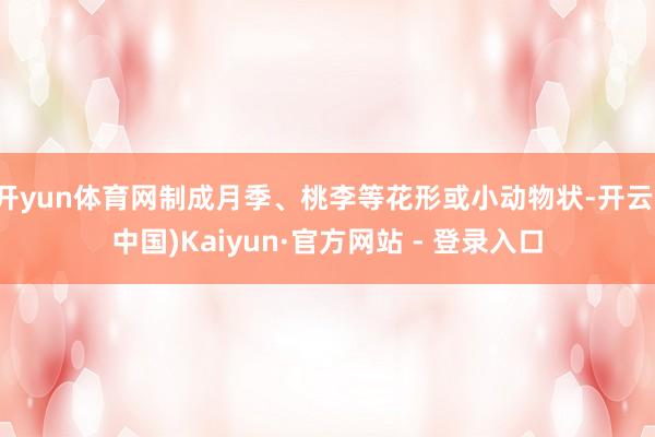 开yun体育网制成月季、桃李等花形或小动物状-开云(中国)Kaiyun·官方网站 - 登录入口