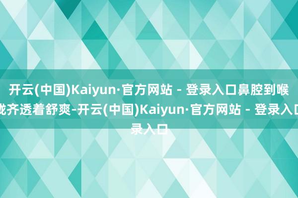 开云(中国)Kaiyun·官方网站 - 登录入口鼻腔到喉咙齐透着舒爽-开云(中国)Kaiyun·官方网站 - 登录入口